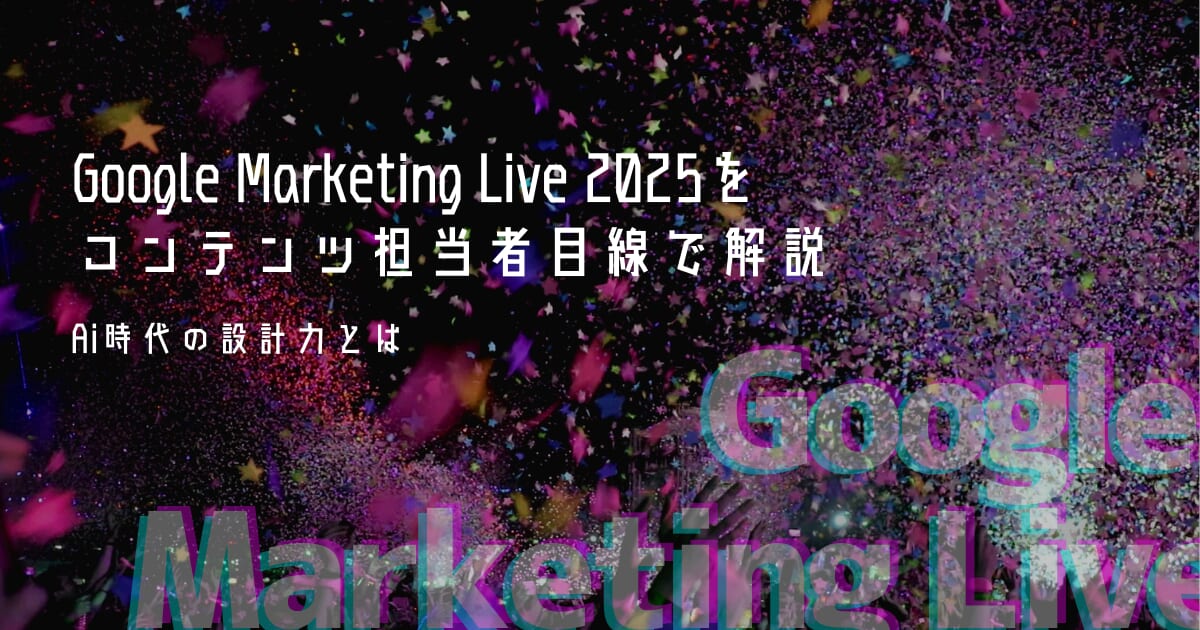 Google Marketing Live2025をコンテンツ担当者目線で解説｜AI時代の設計力とは？